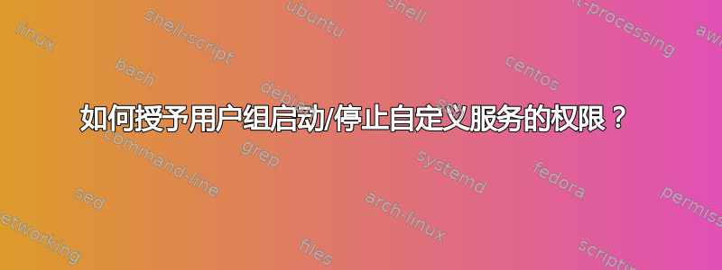 如何授予用户组启动/停止自定义服务的权限？