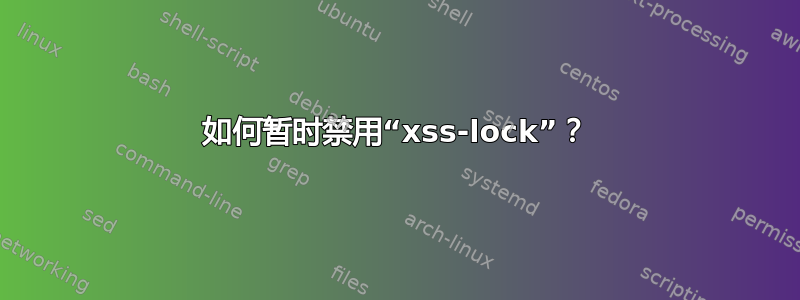 如何暂时禁用“xss-lock”？