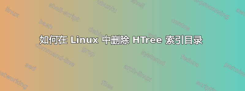 如何在 Linux 中删除 HTree 索引目录