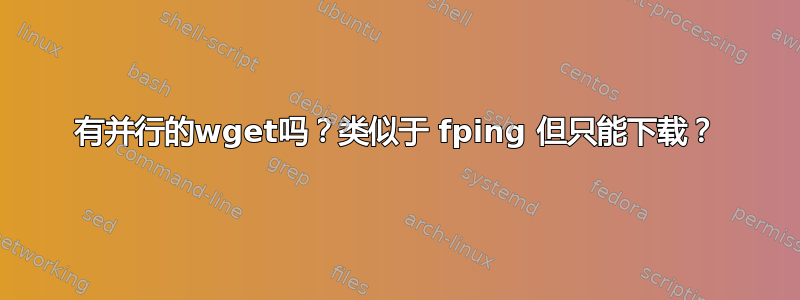 有并行的wget吗？类似于 fping 但只能下载？