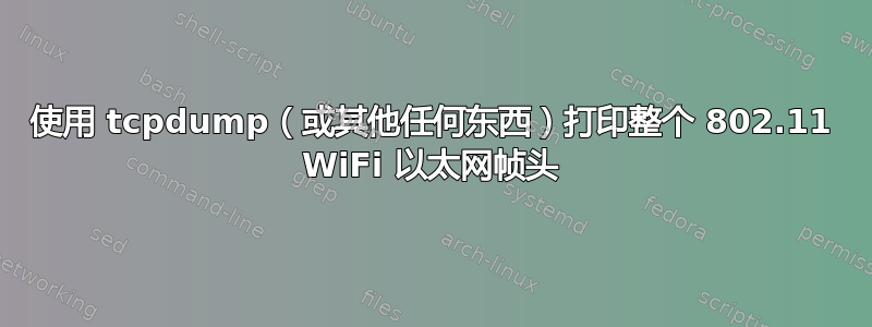 使用 tcpdump（或其他任何东西）打印整个 802.11 WiFi 以太网帧头