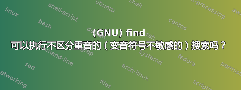 (GNU) find 可以执行不区分重音的（变音符号不敏感的）搜索吗？