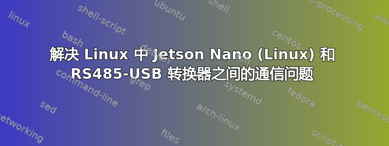 解决 Linux 中 Jetson Nano (Linux) 和 RS485-USB 转换器之间的通信问题