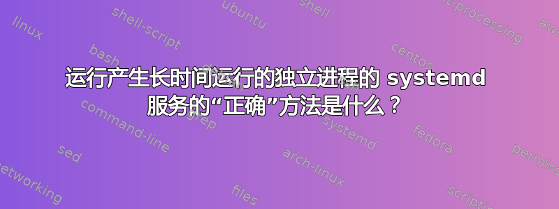 运行产生长时间运行的独立进程的 systemd 服务的“正确”方法是什么？