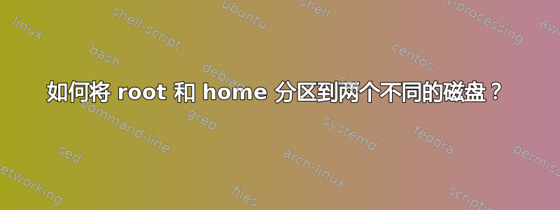 如何将 root 和 home 分区到两个不同的磁盘？