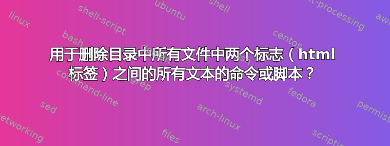 用于删除目录中所有文件中两个标志（html 标签）之间的所有文本的命令或脚本？