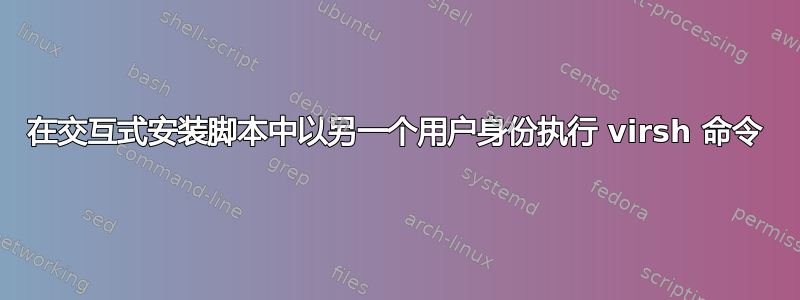 在交互式安装脚本中以另一个用户身份执行 virsh 命令