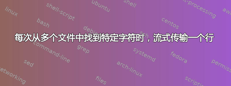 每次从多个文件中找到特定字符时，流式传输一个行