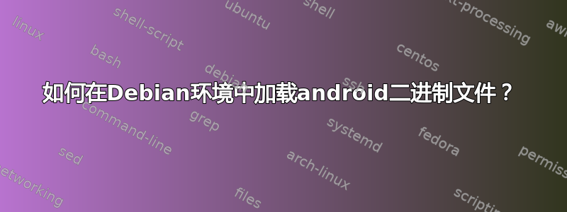 如何在Debian环境中加载android二进制文件？