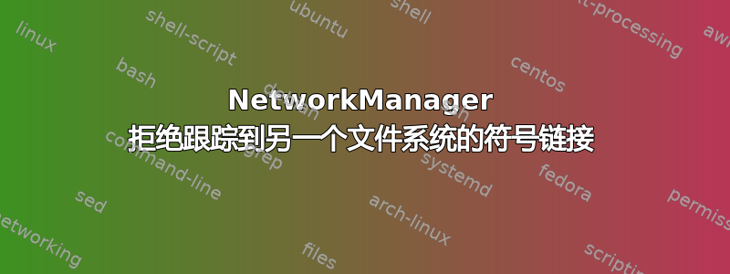 NetworkManager 拒绝跟踪到另一个文件系统的符号链接