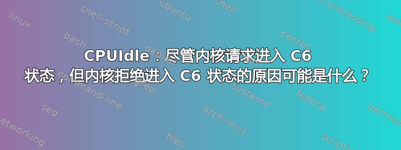 CPUIdle：尽管内核请求进入 C6 状态，但内核拒绝进入 C6 状态的原因可能是什么？