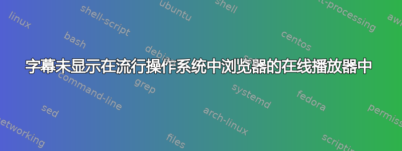 字幕未显示在流行操作系统中浏览器的在线播放器中