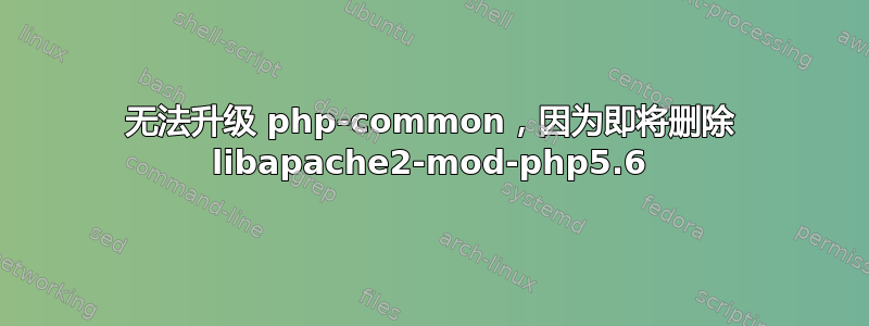 无法升级 php-common，因为即将删除 libapache2-mod-php5.6