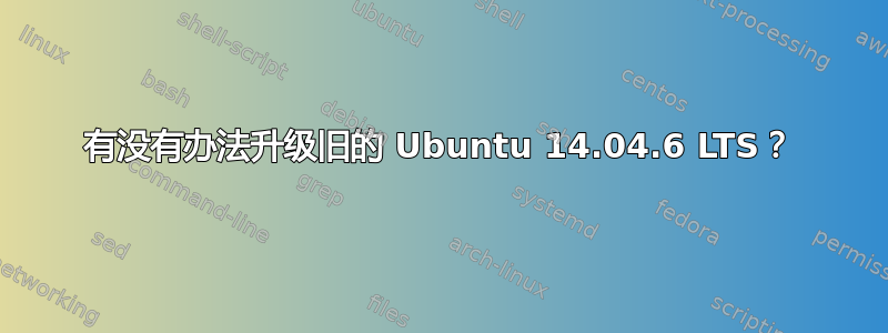 有没有办法升级旧的 Ubuntu 14.04.6 LTS？