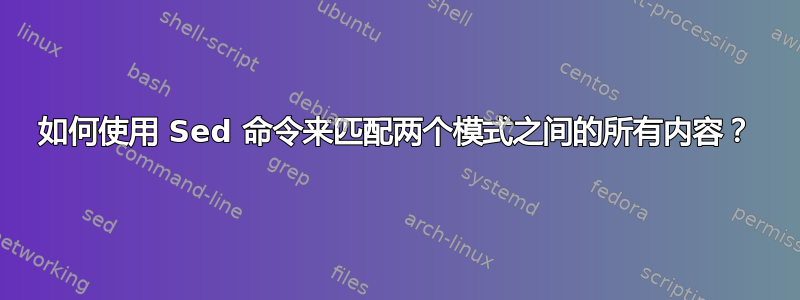 如何使用 Sed 命令来匹配两个模式之间的所有内容？