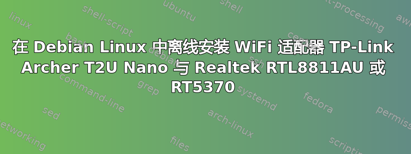 在 Debian Linux 中离线安装 WiFi 适配器 TP-Link Archer T2U Nano 与 Realtek RTL8811AU 或 RT5370