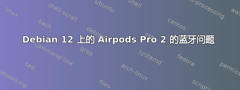 Debian 12 上的 Airpods Pro 2 的蓝牙问题