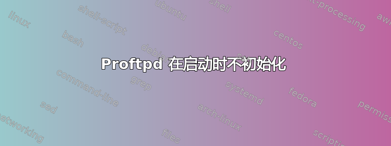 Proftpd 在启动时不初始化