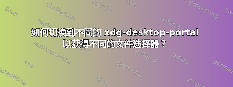 如何切换到不同的 xdg-desktop-portal 以获得不同的文件选择器？