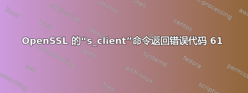 OpenSSL 的“s_client”命令返回错误代码 61