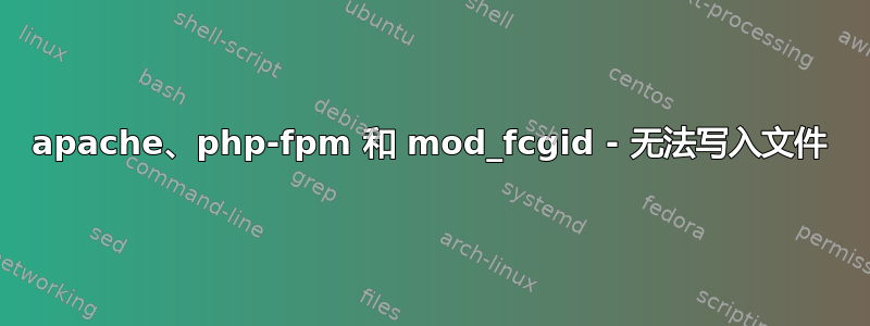 apache、php-fpm 和 mod_fcgid - 无法写入文件