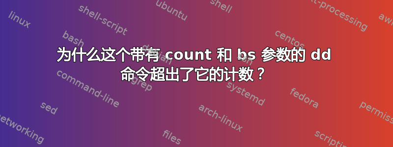 为什么这个带有 count 和 bs 参数的 dd 命令超出了它的计数？