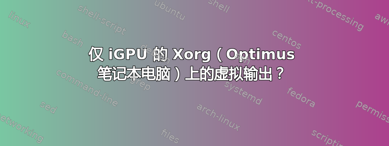 仅 iGPU 的 Xorg（Optimus 笔记本电脑）上的虚拟输出？