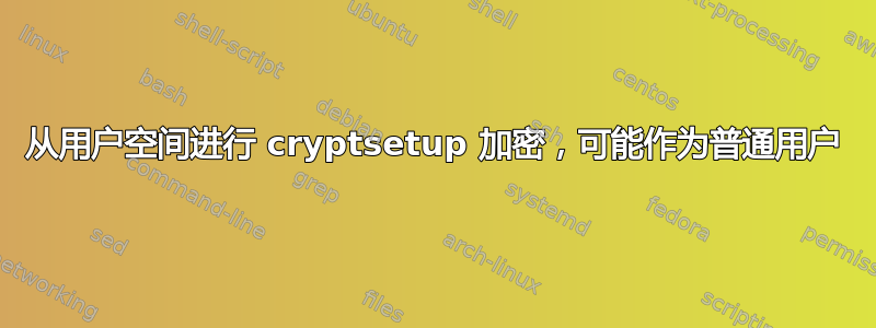 从用户空间进行 cryptsetup 加密，可能作为普通用户