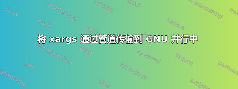 将 xargs 通过管道传输到 GNU 并行中