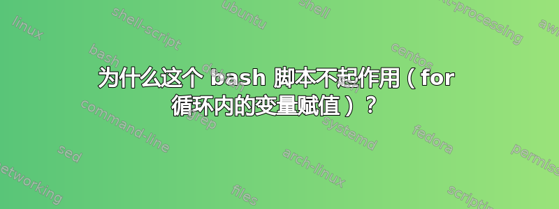 为什么这个 bash 脚本不起作用（for 循环内的变量赋值）？