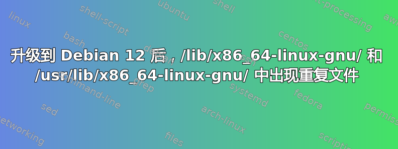 升级到 Debian 12 后，/lib/x86_64-linux-gnu/ 和 /usr/lib/x86_64-linux-gnu/ 中出现重复文件