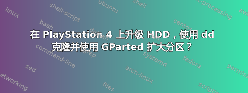 在 PlayStation 4 上升级 HDD，使用 dd 克隆并使用 GParted 扩大分区？