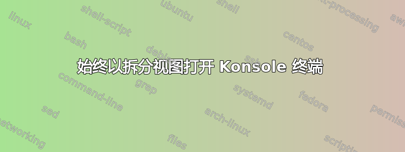 始终以拆分视图打开 Konsole 终端