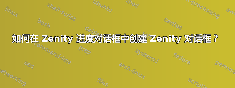 如何在 Zenity 进度对话框中创建 Zenity 对话框？