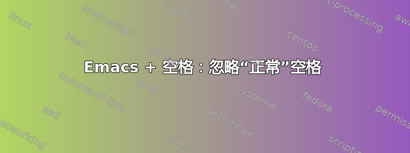 Emacs + 空格：忽略“正常”空格