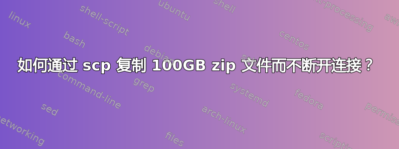 如何通过 scp 复制 100GB zip 文件而不断开连接？