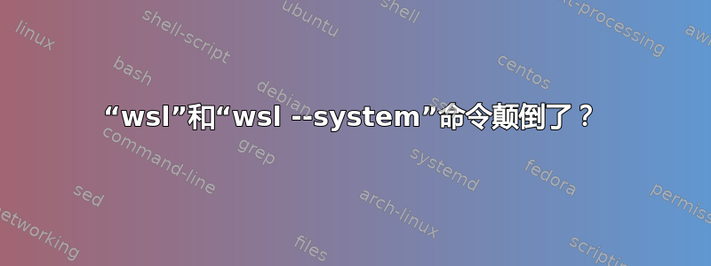 “wsl”和“wsl --system”命令颠倒了？