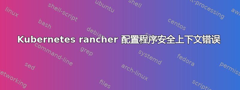 Kubernetes rancher 配置程序安全上下文错误