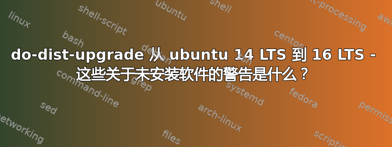 do-dist-upgrade 从 ubuntu 14 LTS 到 16 LTS - 这些关于未安装软件的警告是什么？