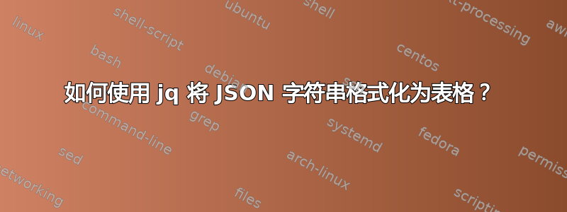 如何使用 jq 将 JSON 字符串格式化为表格？