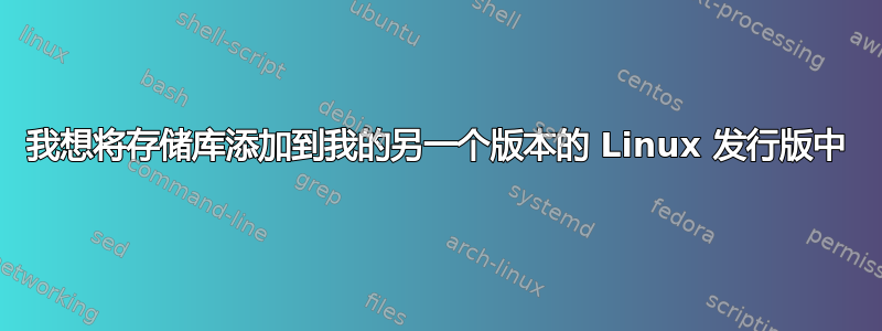 我想将存储库添加到我的另一个版本的 Linux 发行版中