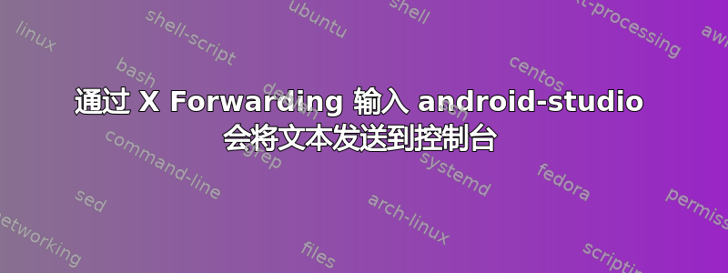 通过 X Forwarding 输入 android-studio 会将文本发送到控制台