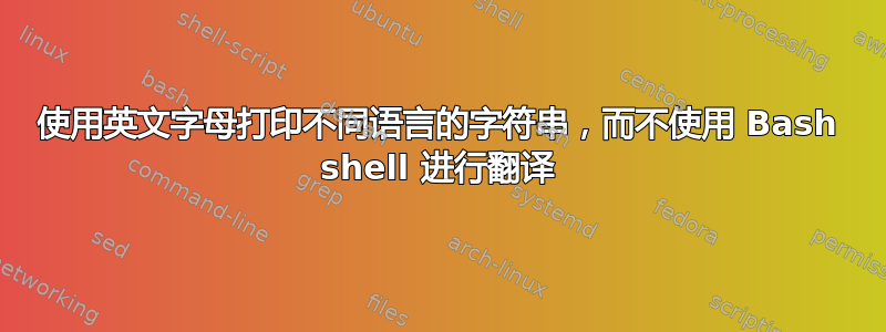 使用英文字母打印不同语言的字符串，而不使用 Bash shell 进行翻译