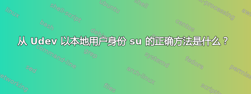 从 Udev 以本地用户身份 su 的正确方法是什么？