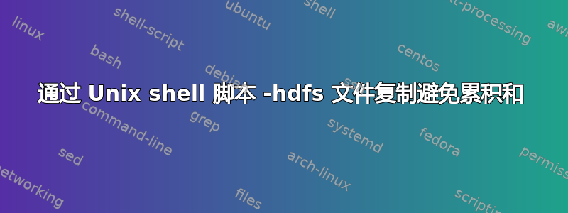 通过 Unix shell 脚本 -hdfs 文件复制避免累积和