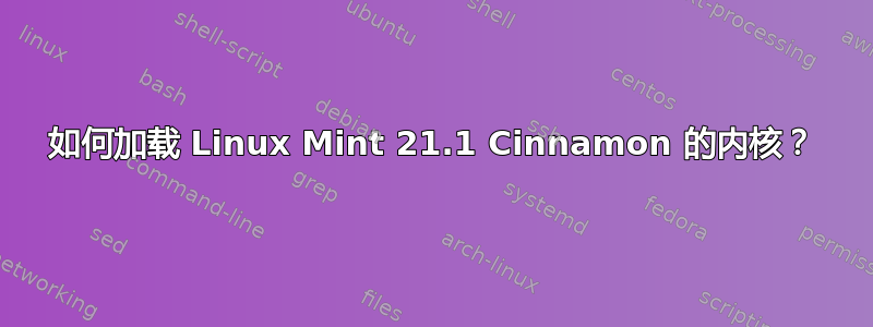 如何加载 Linux Mint 21.1 Cinnamon 的内核？