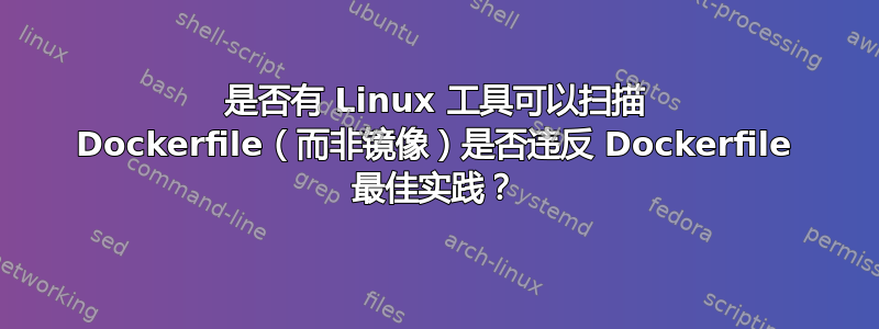 是否有 Linux 工具可以扫描 Dockerfile（而非镜像）是否违反 Dockerfile 最佳实践？