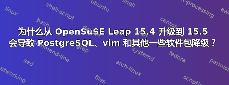 为什么从 OpenSuSE Leap 15.4 升级到 15.5 会导致 PostgreSQL、vim 和其他一些软件包降级？