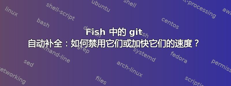 Fish 中的 git 自动补全：如何禁用它们或加快它们的速度？