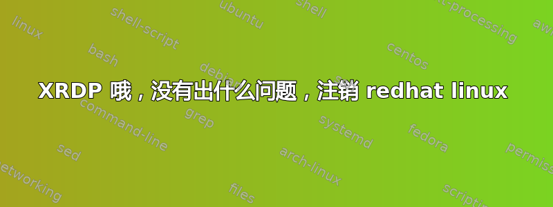 XRDP 哦，没有出什么问题，注销 redhat linux